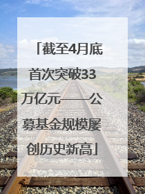 截至4月底首次突破33万亿元——公募基金规模屡创历史新高