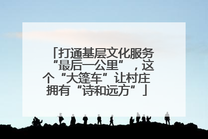 打通基层文化服务“最后一公里”，这个“大篷车”让村庄拥有“诗和远方”