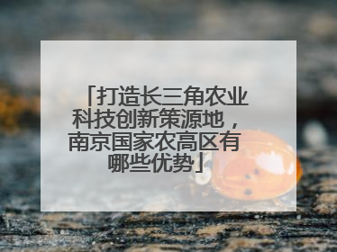 打造长三角农业科技创新策源地，南京国家农高区有哪些优势