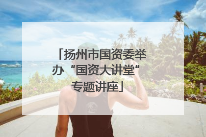 扬州市国资委举办“国资大讲堂” 专题讲座