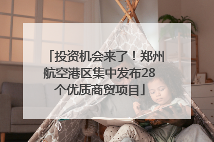 投资机会来了！郑州航空港区集中发布28个优质商贸项目