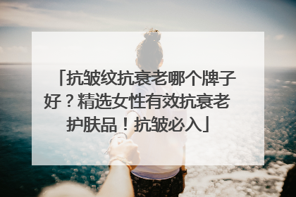 抗皱纹抗衰老哪个牌子好？精选女性有效抗衰老护肤品！抗皱必入