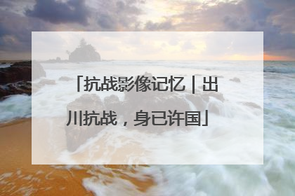 抗战影像记忆｜出川抗战，身已许国