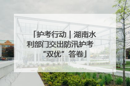 护考行动｜湖南水利部门交出防汛护考“双优”答卷