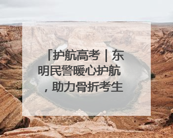 护航高考｜东明民警暖心护航，助力骨折考生顺利参加高考