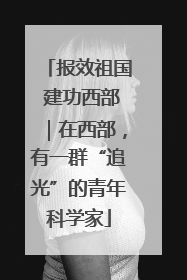 报效祖国 建功西部｜在西部，有一群“追光”的青年科学家