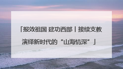 报效祖国 建功西部丨接续支教 演绎新时代的“山海情深”