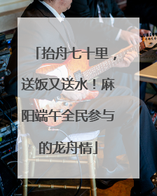 抬舟七十里，送饭又送水！麻阳端午全民参与的龙舟情