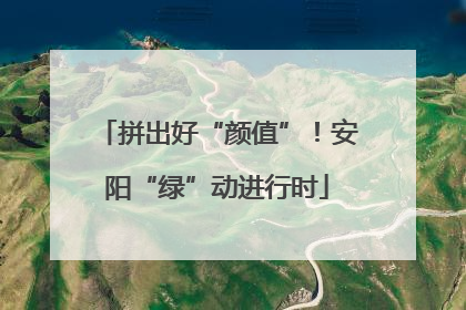 拼出好“颜值”！安阳“绿”动进行时