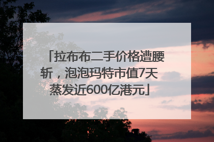 拉布布二手价格遭腰斩，泡泡玛特市值7天蒸发近600亿港元