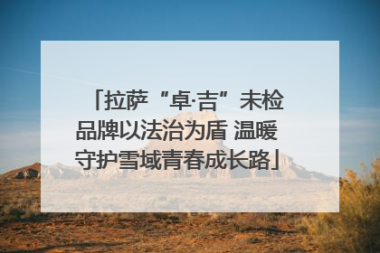 拉萨“卓·吉”未检品牌以法治为盾 温暖守护雪域青春成长路