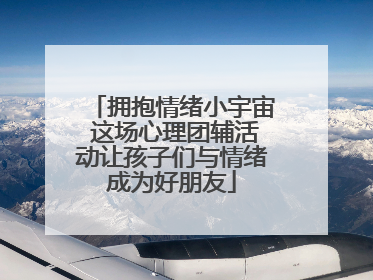 拥抱情绪小宇宙 这场心理团辅活动让孩子们与情绪成为好朋友