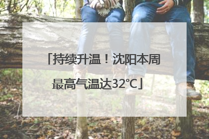 持续升温！沈阳本周最高气温达32℃