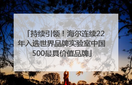 持续引领！海尔连续22年入选世界品牌实验室中国500最具价值品牌