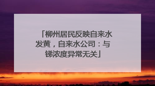 柳州居民反映自来水发黄，自来水公司：与锑浓度异常无关