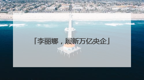 李丽娜，履新万亿央企