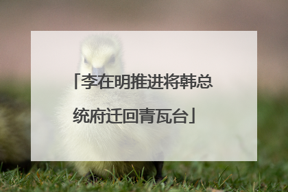 李在明推进将韩总统府迁回青瓦台