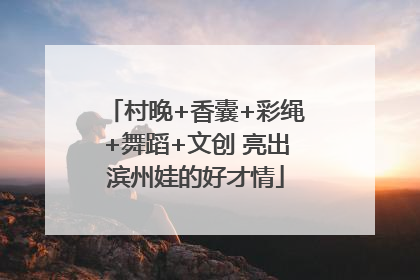 村晚+香囊+彩绳+舞蹈+文创 亮出滨州娃的好才情