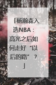 杨瀚森入选NBA：高光之后如何走好“以后的路”？