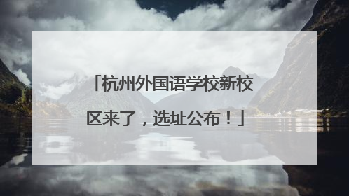 杭州外国语学校新校区来了，选址公布！