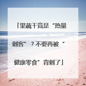 果蔬干竟是“热量刺客”？不要再被“健康零食”背刺了