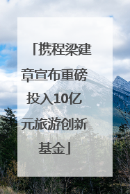 携程梁建章宣布重磅投入10亿元旅游创新基金