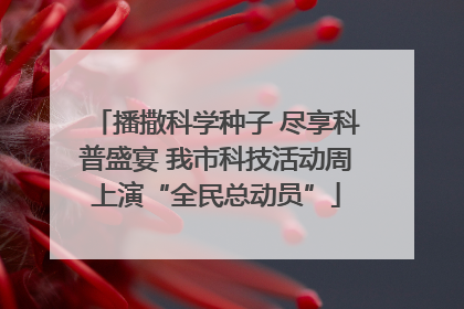 播撒科学种子 尽享科普盛宴 我市科技活动周上演“全民总动员”