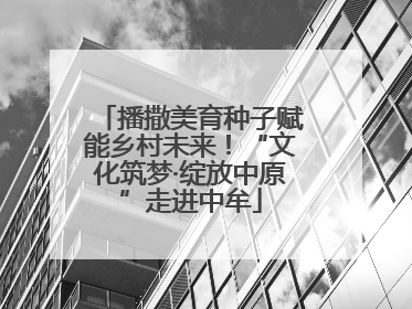 播撒美育种子赋能乡村未来！“文化筑梦·绽放中原”走进中牟