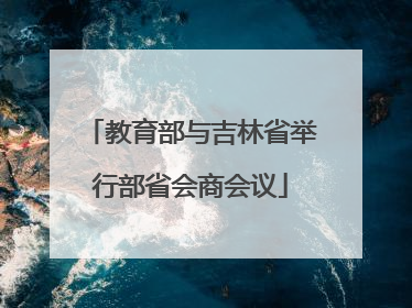 教育部与吉林省举行部省会商会议