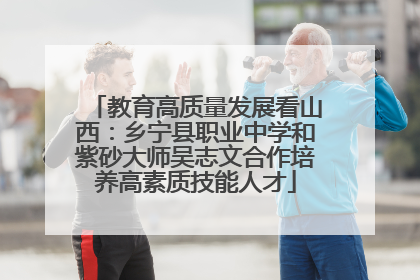 教育高质量发展看山西：乡宁县职业中学和紫砂大师吴志文合作培养高素质技能人才