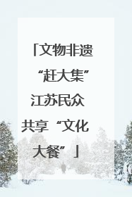 文物非遗“赶大集” 江苏民众共享“文化大餐”