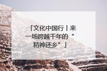 文化中国行丨来一场跨越千年的“精神还乡”