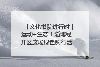文化书院进行时｜运动+生态！淄博经开区这场绿色骑行活动点燃城市活力