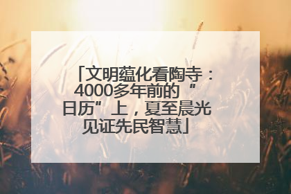 文明蕴化看陶寺：4000多年前的“日历”上，夏至晨光见证先民智慧