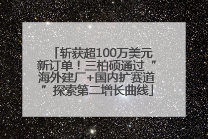 斩获超100万美元新订单！三柏硕通过“海外建厂+国内扩赛道”探索第二增长曲线