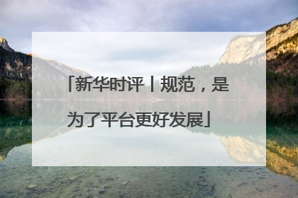 新华时评丨规范，是为了平台更好发展