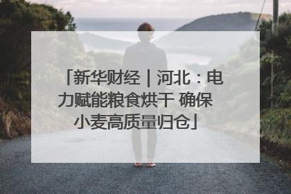 新华财经｜河北：电力赋能粮食烘干 确保小麦高质量归仓