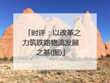 时评：以改革之力筑铁路物流发展之基(图)