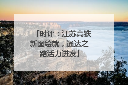 时评：江苏高铁新图绘就，通达之路活力迸发