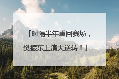 时隔半年重回赛场，樊振东上演大逆转！