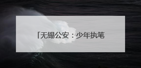 无锡公安：少年执笔，“警”护启航！