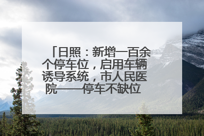 日照：新增一百余个停车位，启用车辆诱导系统，市人民医院——停车不缺位 “医”路更畅通