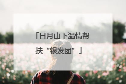 日月山下温情帮扶“银发团”