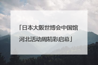 日本大阪世博会中国馆河北活动周精彩启幕