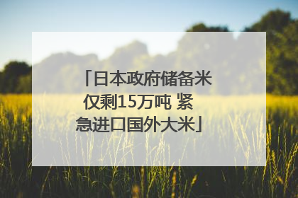日本政府储备米仅剩15万吨 紧急进口国外大米