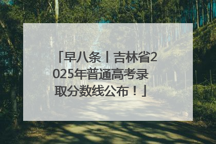 早八条丨吉林省2025年普通高考录取分数线公布！