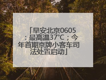 早安北京0605：最高温37℃；今年首期京牌小客车司法处置启动