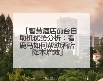智慧酒店前台自助机优势分析：看鹿马如何帮助酒店降本增效