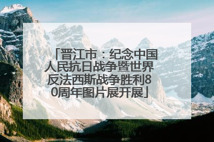 晋江市：纪念中国人民抗日战争暨世界反法西斯战争胜利80周年图片展开展