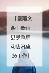 暴雨突袭！衡山县紧急启动防汛应急工作